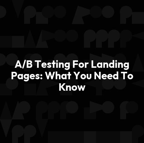 A/B Testing For Landing Pages: What You Need To Know