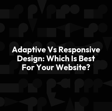 Adaptive Vs Responsive Design: Which Is Best For Your Website?