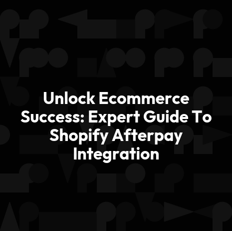 Unlock Ecommerce Success: Expert Guide To Shopify Afterpay Integration