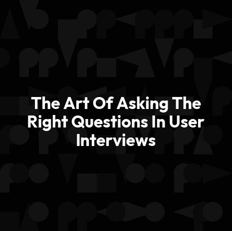The Art Of Asking The Right Questions In User Interviews