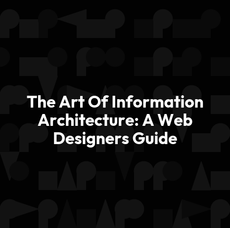 The Art Of Information Architecture: A Web Designers Guide