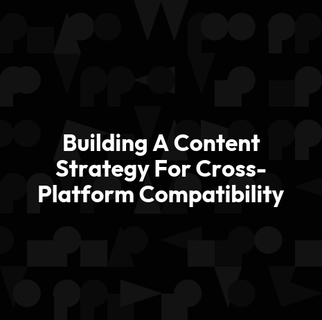 Building A Content Strategy For Cross-Platform Compatibility