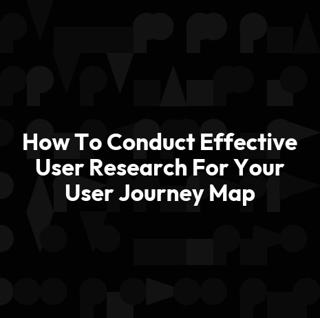 How To Conduct Effective User Research For Your User Journey Map