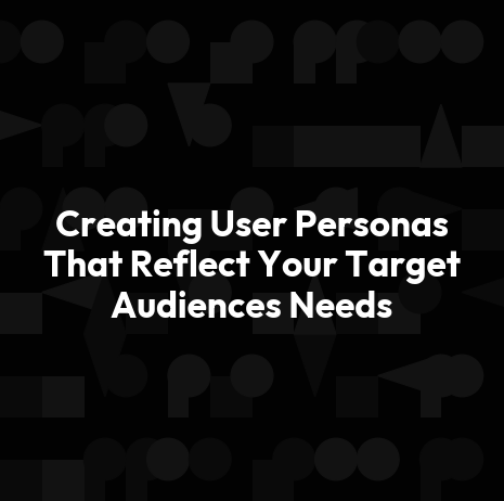 Creating User Personas That Reflect Your Target Audiences Needs