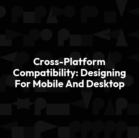 Cross-Platform Compatibility: Designing For Mobile And Desktop