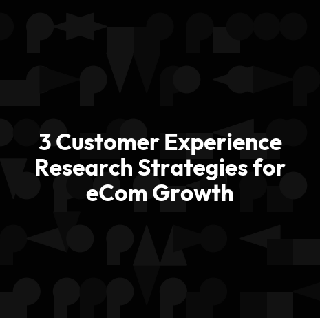 3 Customer Experience Research Strategies for eCom Growth