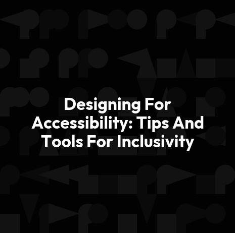 Designing For Accessibility: Tips And Tools For Inclusivity