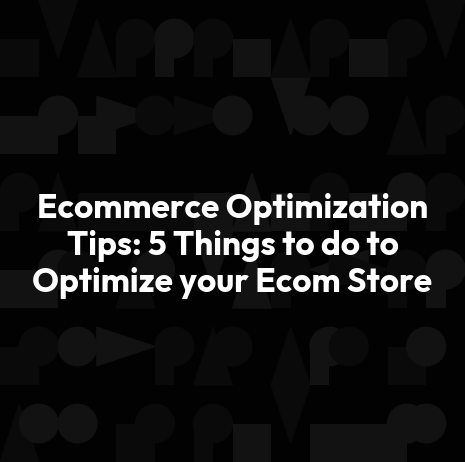 Ecommerce Optimization Tips: 5 Things to do to Optimize your Ecom Store