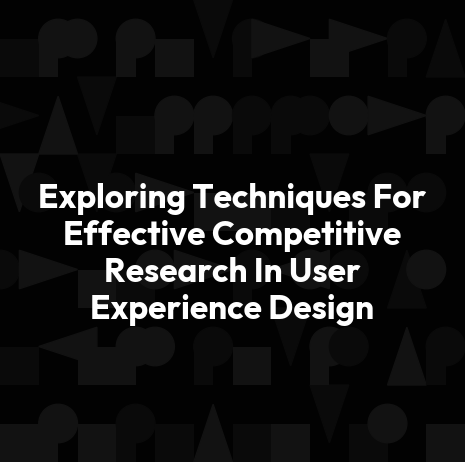 Exploring Techniques For Effective Competitive Research In User Experience Design