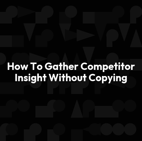 How To Gather Competitor Insight Without Copying