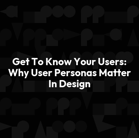 Get To Know Your Users: Why User Personas Matter In Design