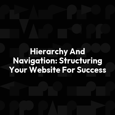 Hierarchy And Navigation: Structuring Your Website For Success
