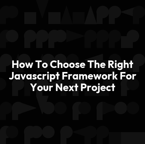 How To Choose The Right Javascript Framework For Your Next Project