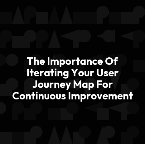 The Importance Of Iterating Your User Journey Map For Continuous Improvement