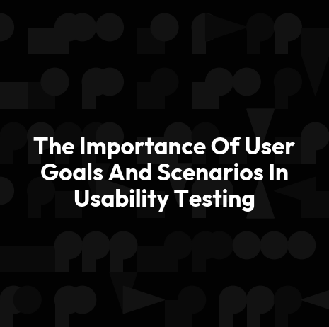 The Importance Of User Goals And Scenarios In Usability Testing