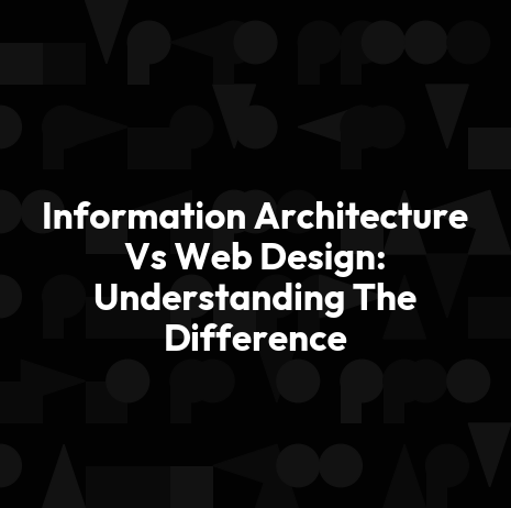 Information Architecture Vs Web Design: Understanding The Difference