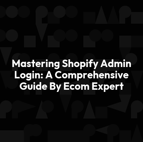 Mastering Shopify Admin Login: A Comprehensive Guide By Ecom Expert