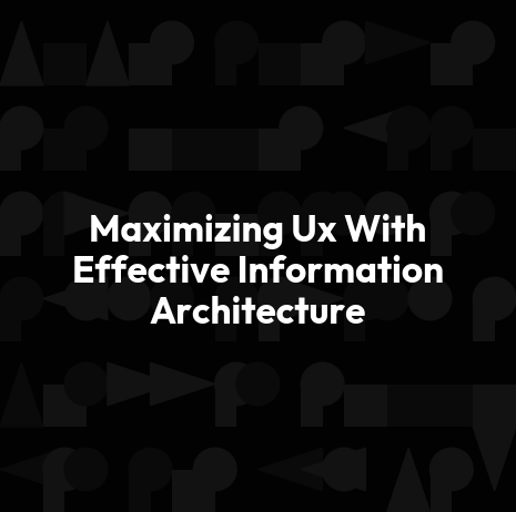 Maximizing Ux With Effective Information Architecture