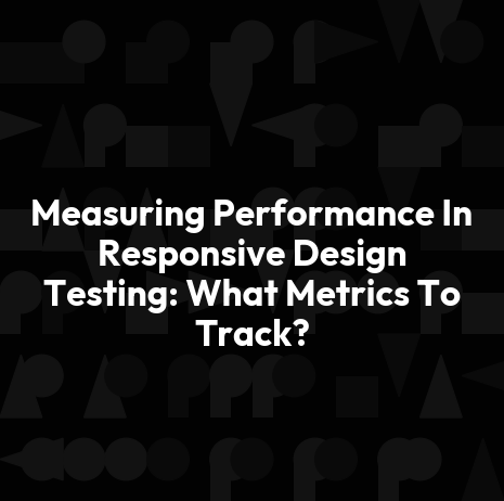 Measuring Performance In Responsive Design Testing: What Metrics To Track?