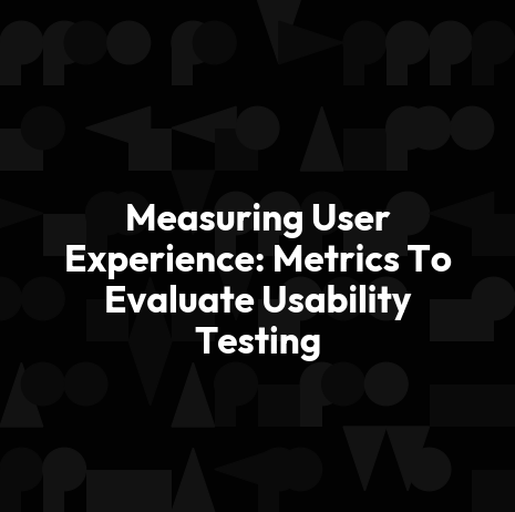 Measuring User Experience: Metrics To Evaluate Usability Testing