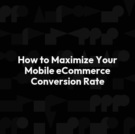 How to Maximize Your Mobile eCommerce Conversion Rate
