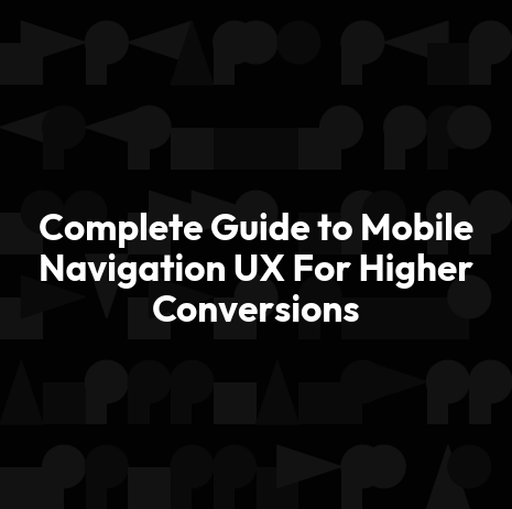 Complete Guide to Mobile Navigation UX For Higher Conversions