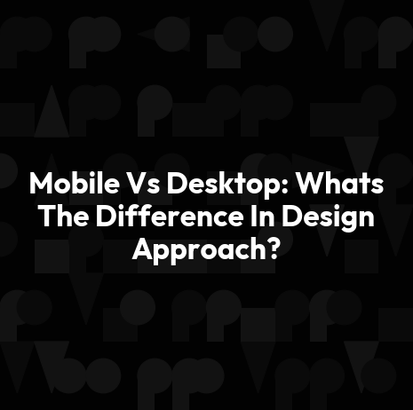 Mobile Vs Desktop: Whats The Difference In Design Approach?