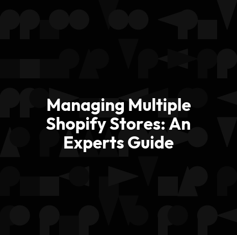 Managing Multiple Shopify Stores: An Experts Guide