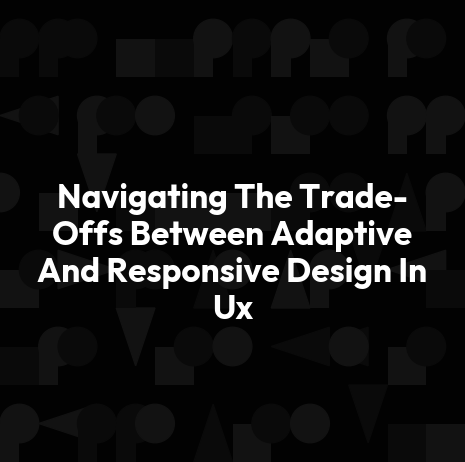 Navigating The Trade-Offs Between Adaptive And Responsive Design In Ux