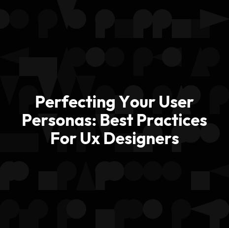 Perfecting Your User Personas: Best Practices For Ux Designers