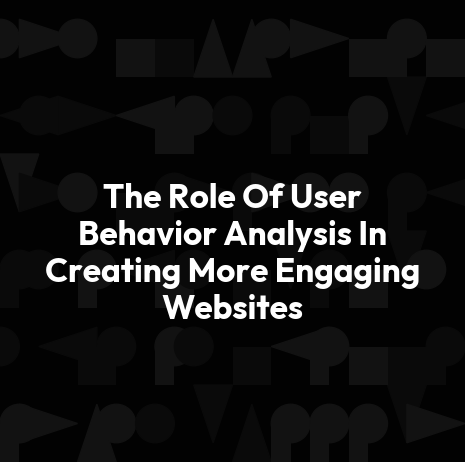 The Role Of User Behavior Analysis In Creating More Engaging Websites