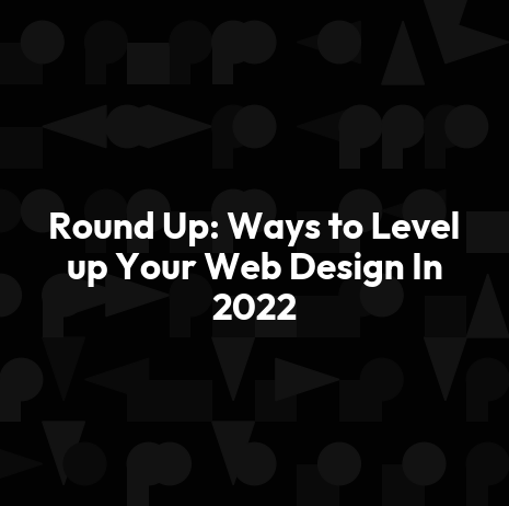 Round Up: Ways to Level up Your Web Design In 2022
