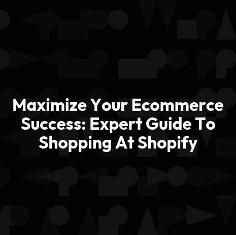 Maximize Your Ecommerce Success: Expert Guide To Shopping At Shopify