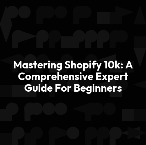 Mastering Shopify 10k: A Comprehensive Expert Guide For Beginners