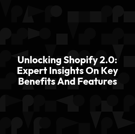 Unlocking Shopify 2.0: Expert Insights On Key Benefits And Features