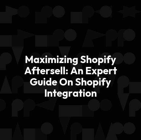 Maximizing Shopify Aftersell: An Expert Guide On Shopify Integration