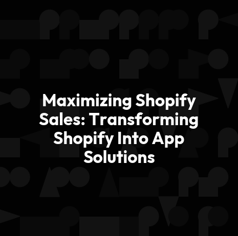 Maximizing Shopify Sales: Transforming Shopify Into App Solutions