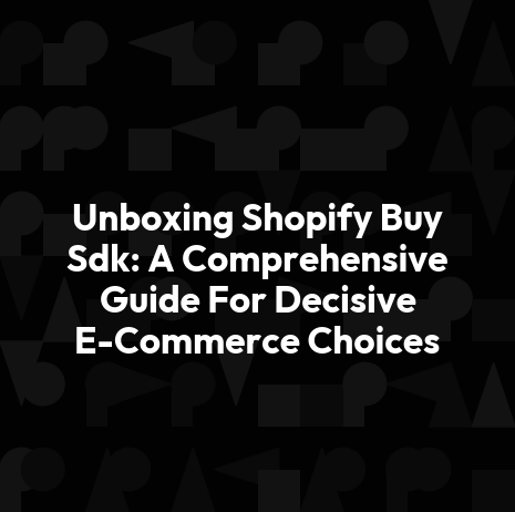Unboxing Shopify Buy Sdk: A Comprehensive Guide For Decisive E-Commerce Choices