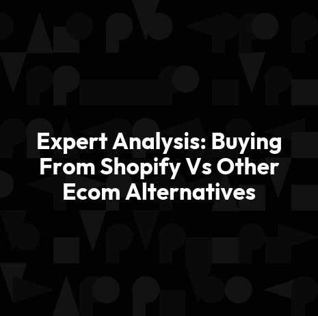 Expert Analysis: Buying From Shopify Vs Other Ecom Alternatives