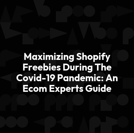 Maximizing Shopify Freebies During The Covid-19 Pandemic: An Ecom Experts Guide