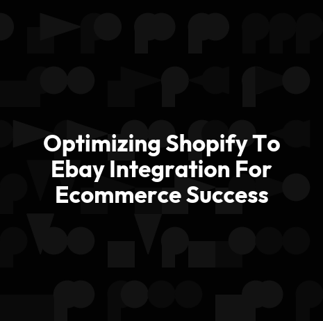 Optimizing Shopify To Ebay Integration For Ecommerce Success
