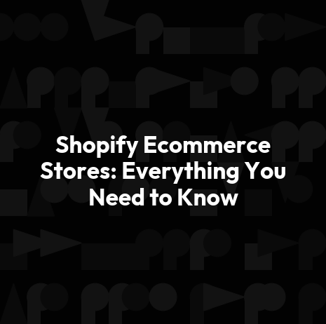 Shopify Ecommerce Stores: Everything You Need to Know