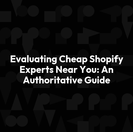 Evaluating Cheap Shopify Experts Near You: An Authoritative Guide