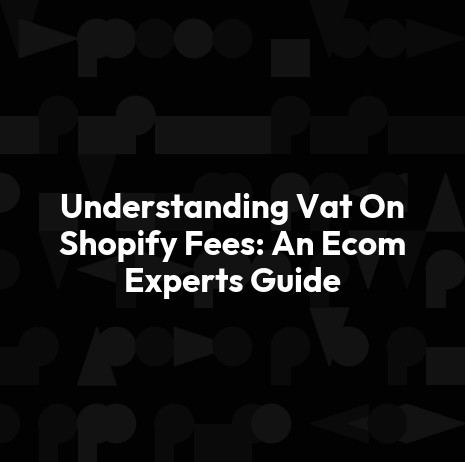 Understanding Vat On Shopify Fees: An Ecom Experts Guide
