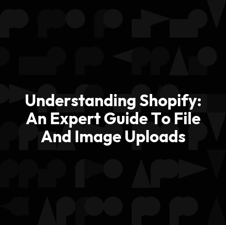 Understanding Shopify: An Expert Guide To File And Image Uploads