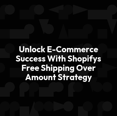 Unlock E-Commerce Success With Shopifys Free Shipping Over Amount Strategy