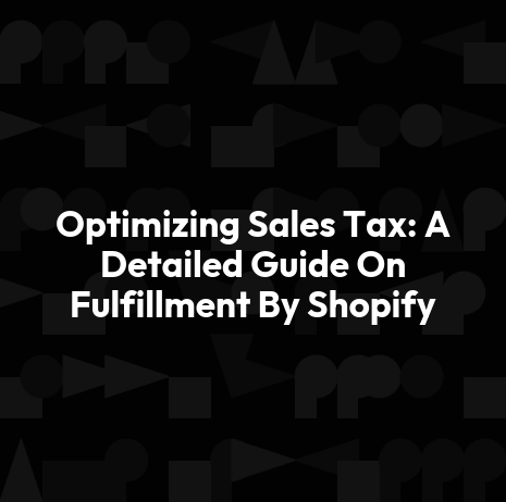 Optimizing Sales Tax: A Detailed Guide On Fulfillment By Shopify