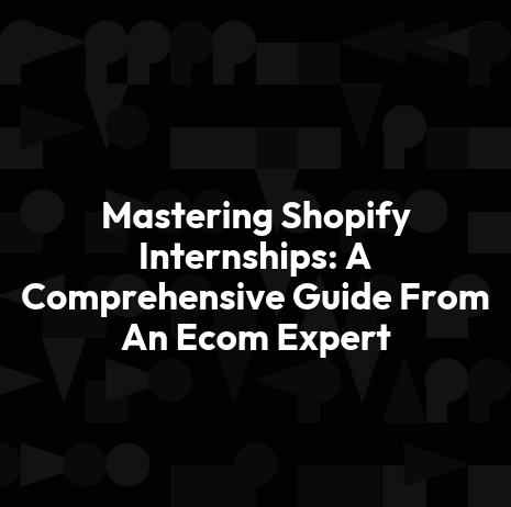 Mastering Shopify Internships: A Comprehensive Guide From An Ecom Expert