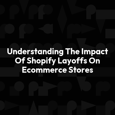Understanding The Impact Of Shopify Layoffs On Ecommerce Stores