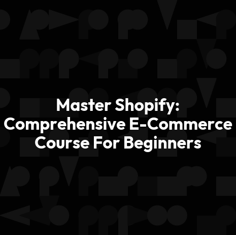 Master Shopify: Comprehensive E-Commerce Course For Beginners